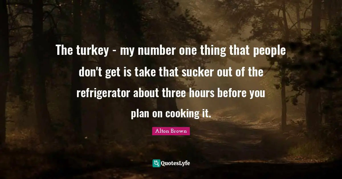 The turkey - my number one thing that people don't get is take that sucker out of the refrigerator about three hours before you plan on cooking it.