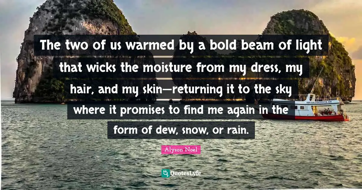 Moisture Quotes: "The two of us warmed by a bold beam of light that wicks the moisture from my dress, my hair, and my skin—returning it to the sky where it promises to find me again in the form of dew, snow, or rain."