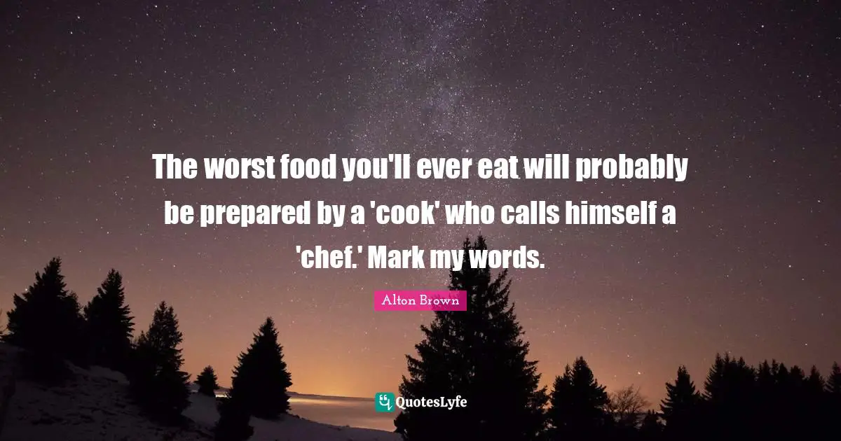 The worst food you'll ever eat will probably be prepared by a 'cook' who calls himself a 'chef.' Mark my words.