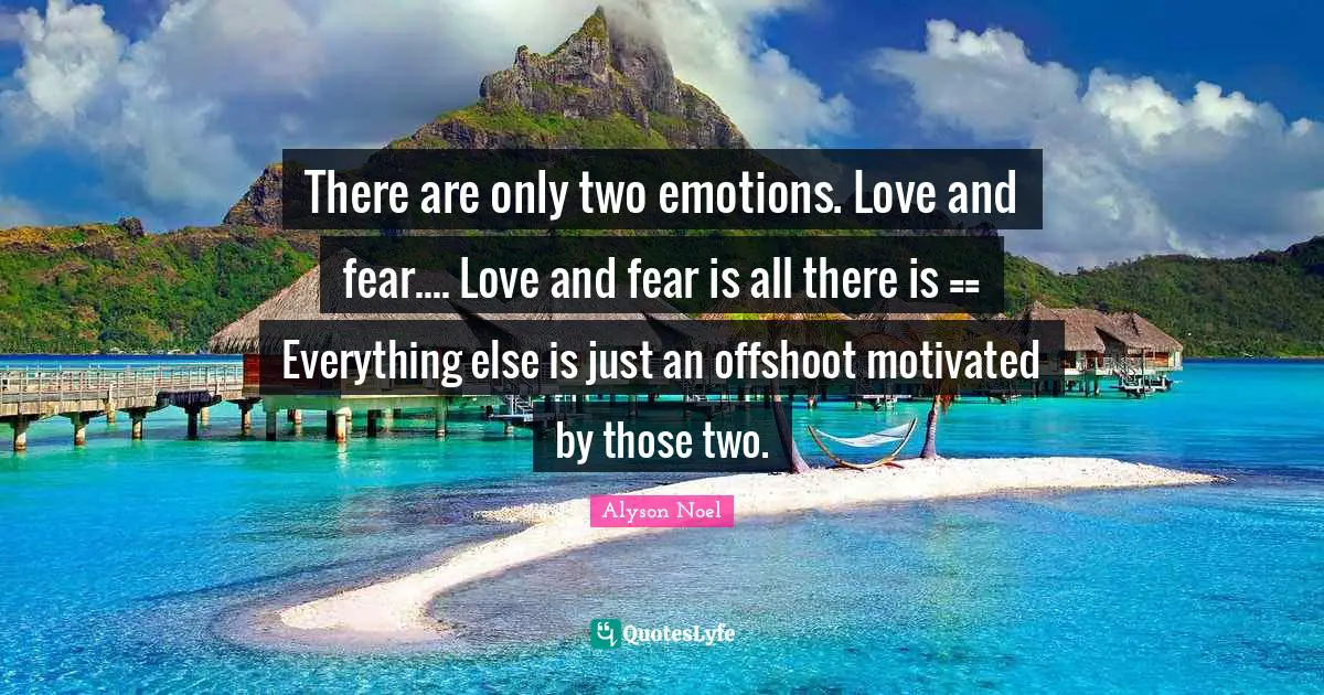 There are only two emotions. Love and fear.... Love and fear is all there is == Everything else is just an offshoot motivated by those two.
