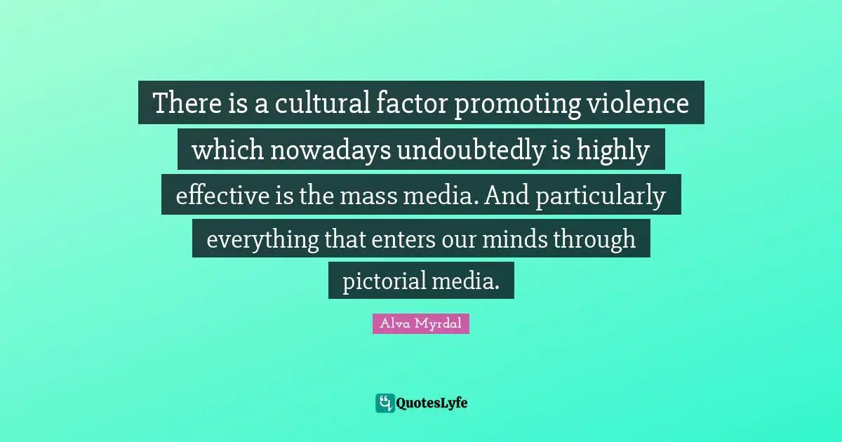 Alva Myrdal Quotes: "There is a cultural factor promoting violence which nowadays undoubtedly is highly effective is the mass media. And particularly everything that enters our minds through pictorial media."
