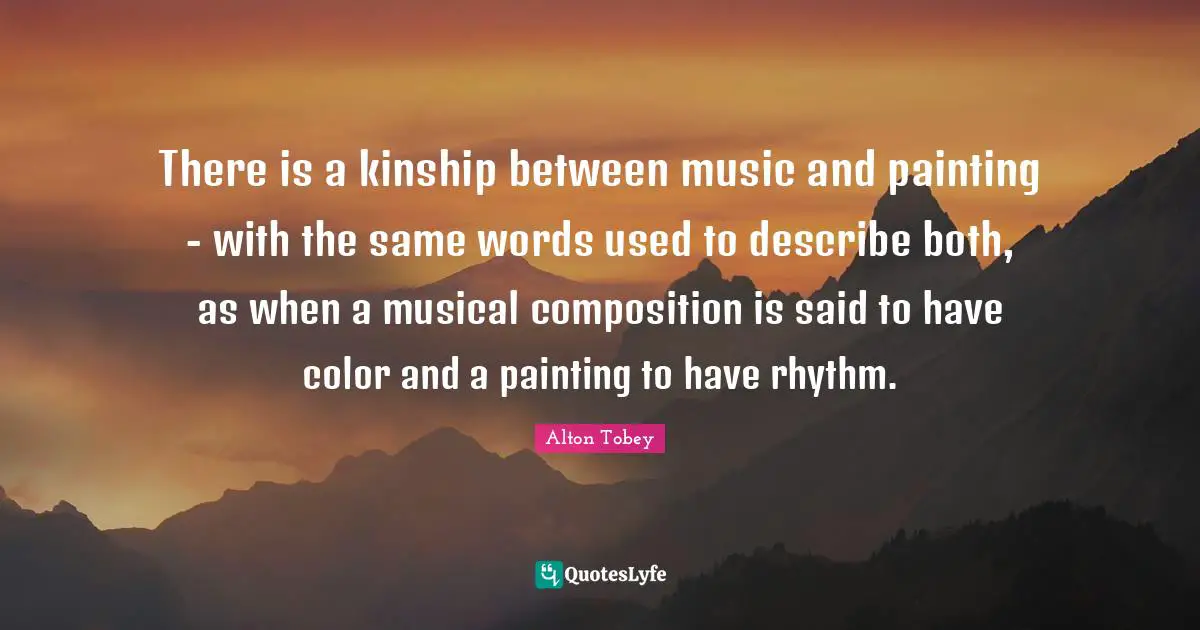 There is a kinship between music and painting - with the same words used to describe both, as when a musical composition is said to have color and a painting to have rhythm.