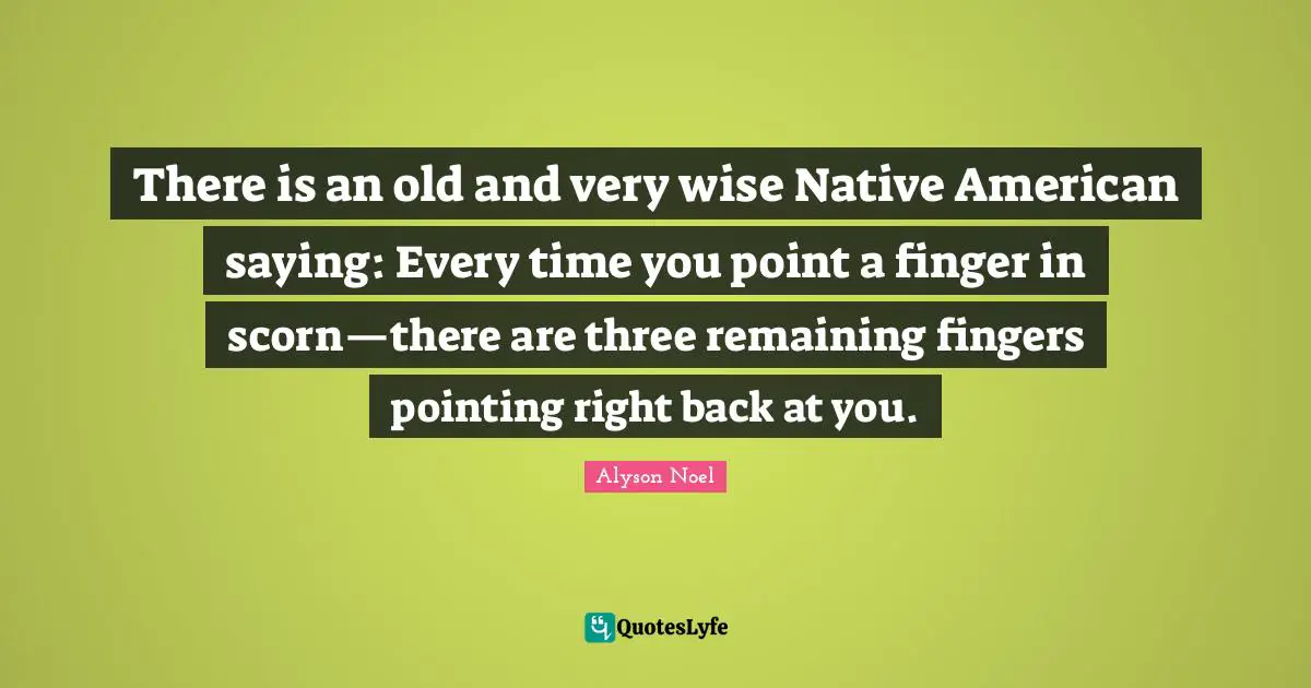Very Wise Quotes: "There is an old and very wise Native American saying: Every time you point a finger in scorn—there are three remaining fingers pointing right back at you."