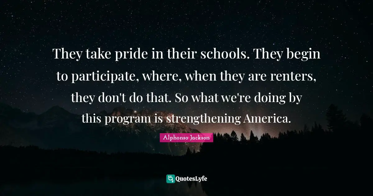 They take pride in their schools. They begin to participate, where, when they are renters, they don't do that. So what we're doing by this program is strengthening America.