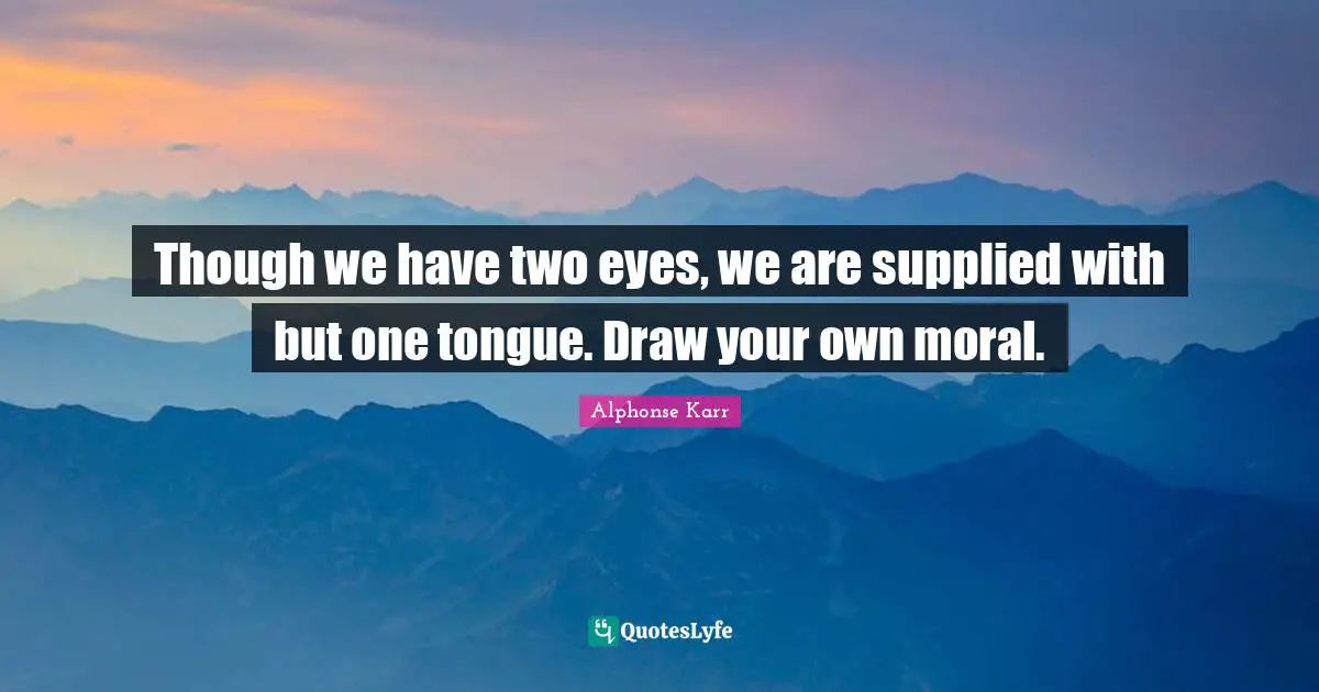 Though we have two eyes, we are supplied with but one tongue. Draw your own moral.
