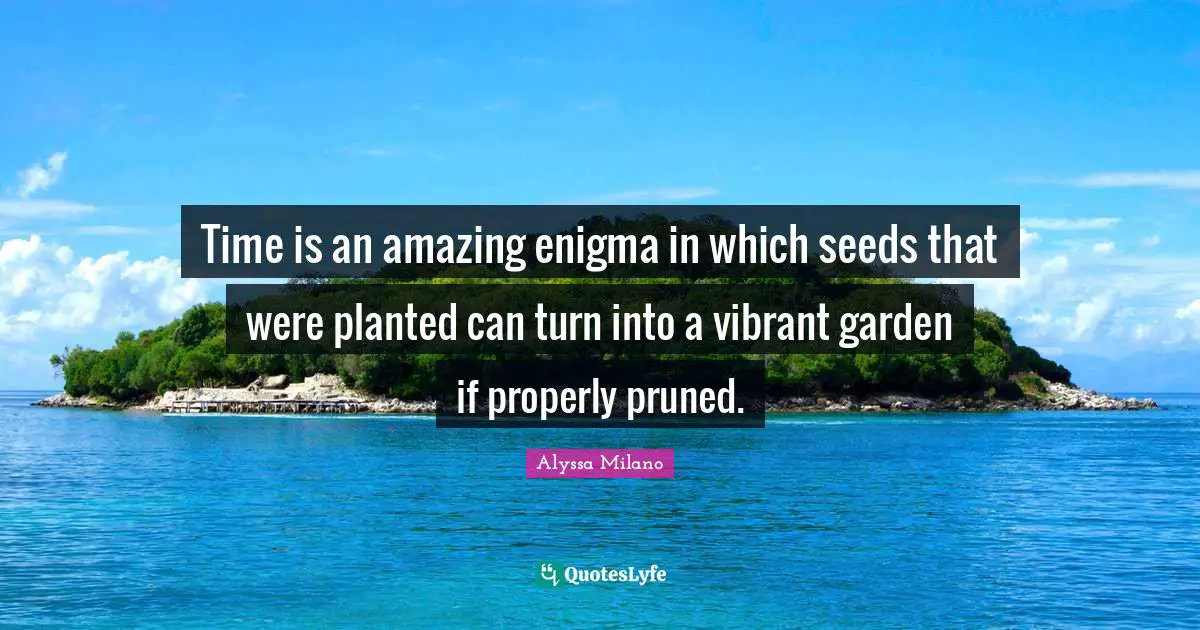Alyssa Milano Quotes: "Time is an amazing enigma in which seeds that were planted can turn into a vibrant garden if properly pruned."