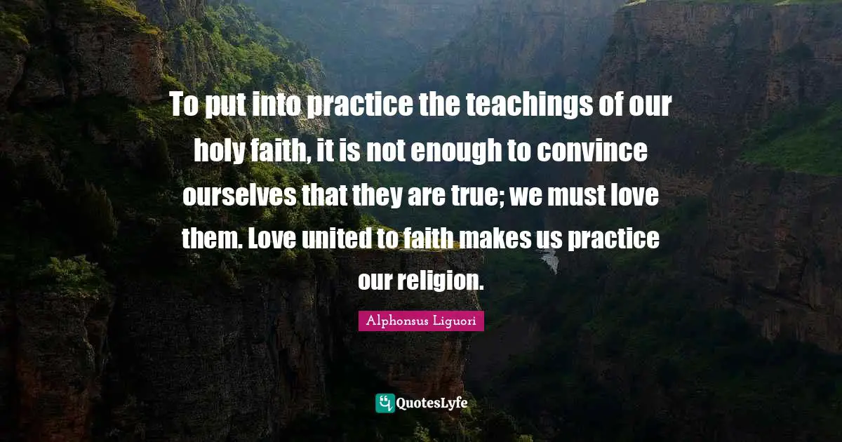 Convince Quotes: "To put into practice the teachings of our holy faith, it is not enough to convince ourselves that they are true; we must love them. Love united to faith makes us practice our religion."