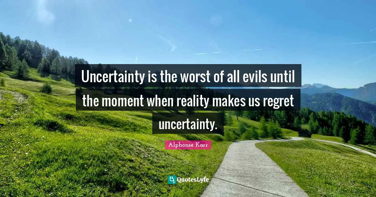 Uncertainty is the worst of all evils until the moment when reality makes us regret uncertainty.