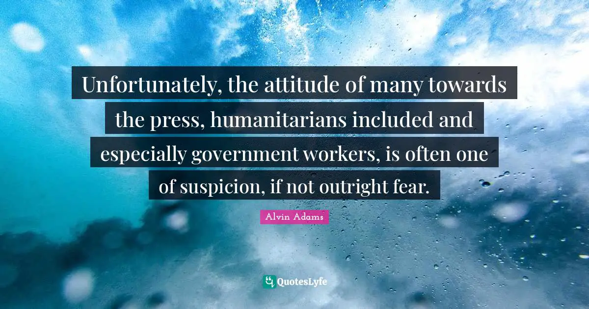 Unfortunately, the attitude of many towards the press, humanitarians included and especially government workers, is often one of suspicion, if not outright fear.