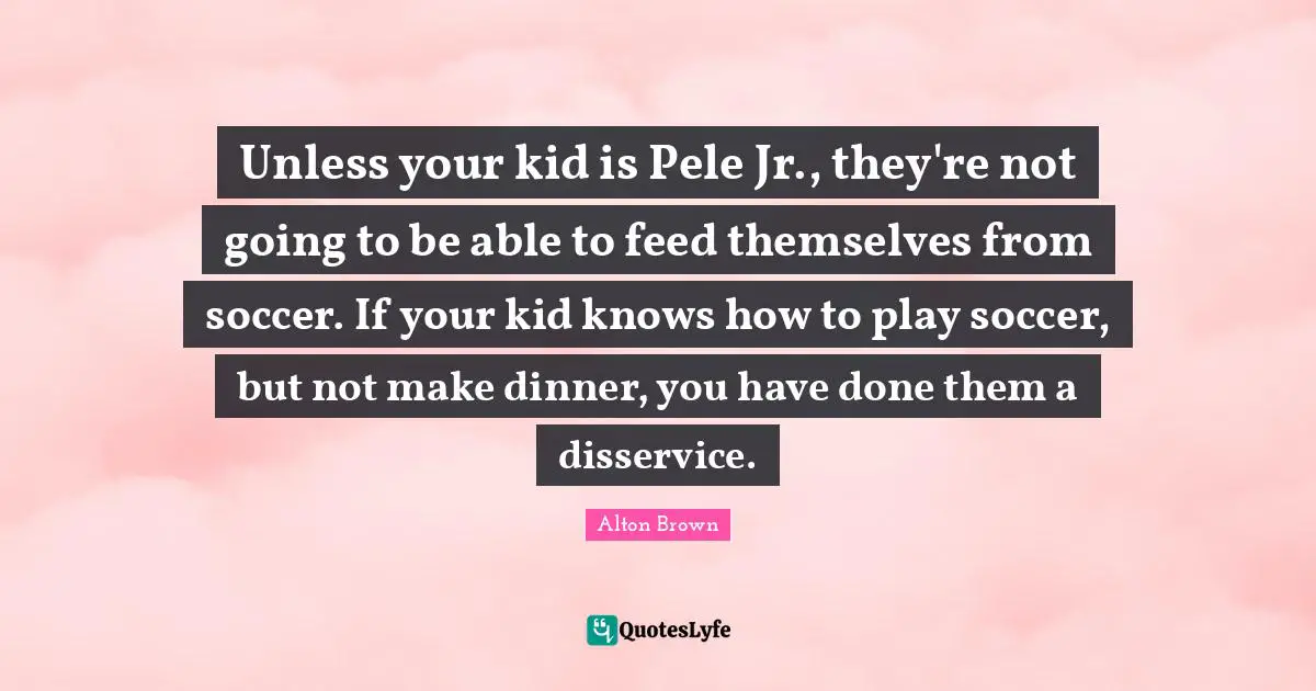 Unless your kid is Pele Jr., they're not going to be able to feed themselves from soccer. If your kid knows how to play soccer, but not make dinner, you have done them a disservice.