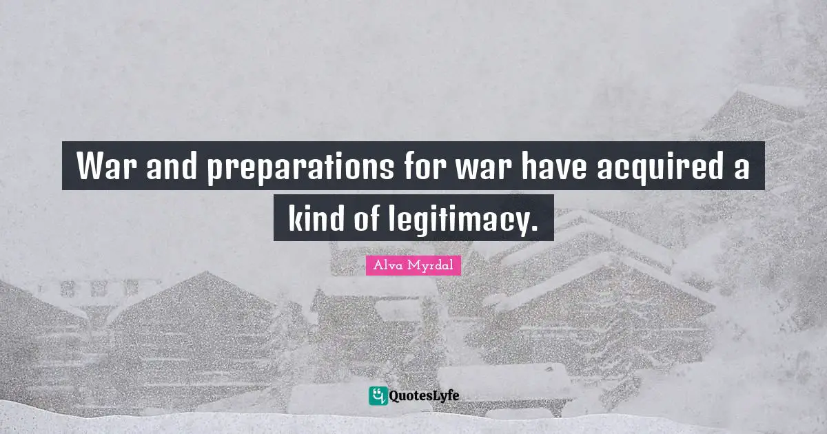 Alva Myrdal Quotes: "War and preparations for war have acquired a kind of legitimacy."