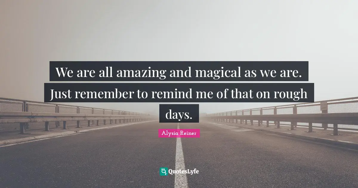 Alysia Reiner Quotes: "We are all amazing and magical as we are. Just remember to remind me of that on rough days."
