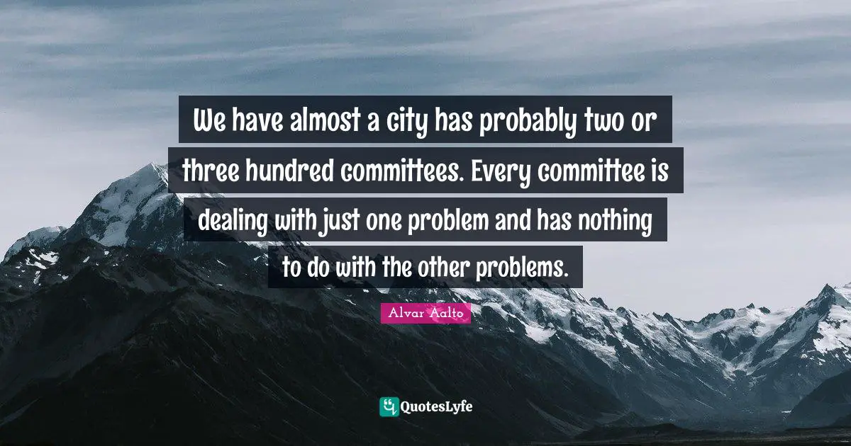 We have almost a city has probably two or three hundred committees. Every committee is dealing with just one problem and has nothing to do with the other problems.