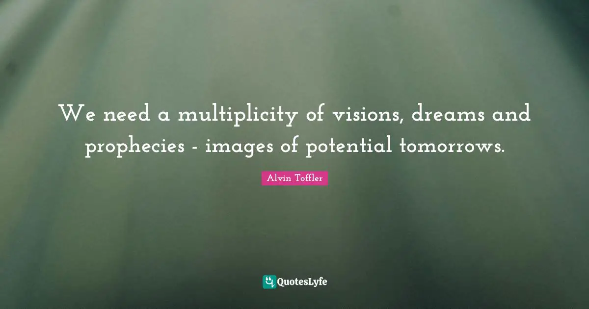 We need a multiplicity of visions, dreams and prophecies - images of potential tomorrows.