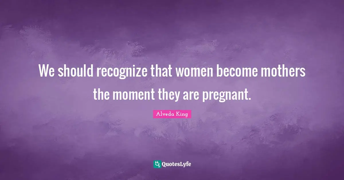 Mothers Day Quotes: "We should recognize that women become mothers the moment they are pregnant."