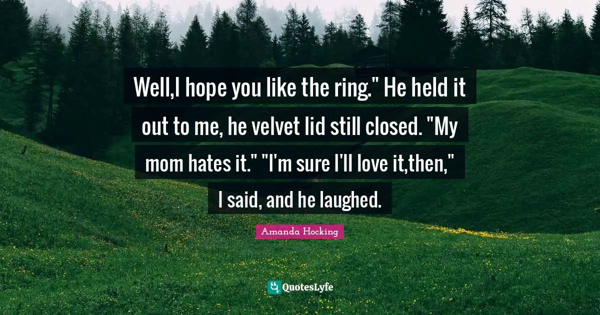 Well,I hope you like the ring." He held it out to me, he velvet lid still closed. "My mom hates it." "I'm sure I'll love it,then," I said, and he laughed.