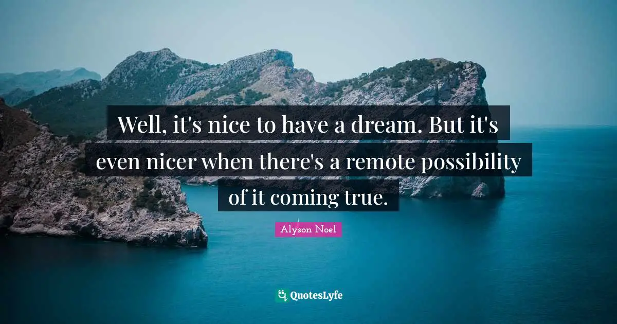 Well, it's nice to have a dream. But it's even nicer when there's a remote possibility of it coming true.