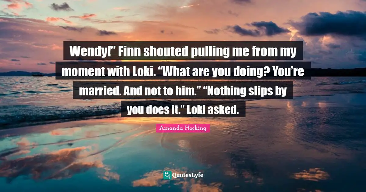 Wendy!” Finn shouted pulling me from my moment with Loki. “What are you doing? You’re married. And not to him.” “Nothing slips by you does it.” Loki asked.