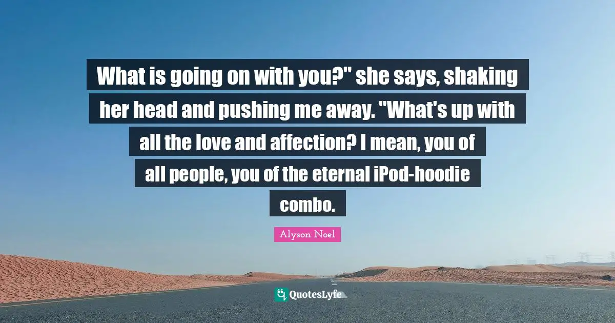 What is going on with you?" she says, shaking her head and pushing me away. "What's up with all the love and affection? I mean, you of all people, you of the eternal iPod-hoodie combo.