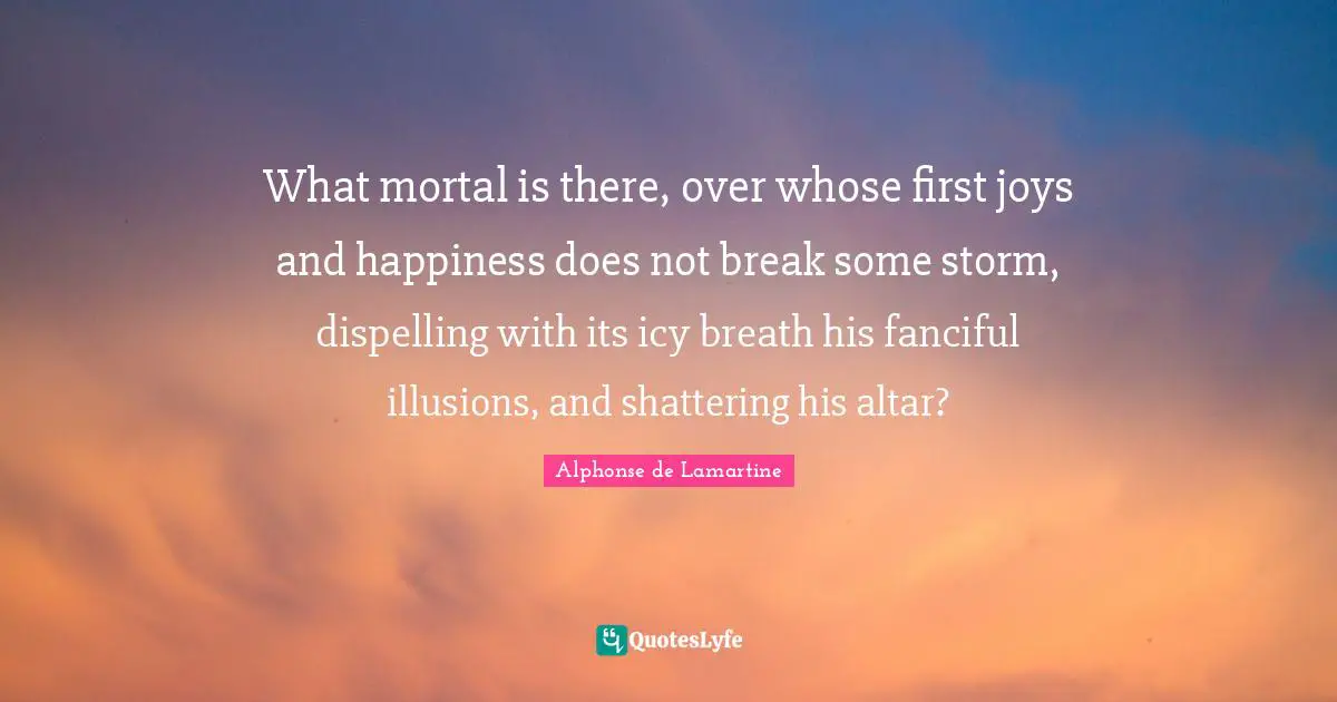 What mortal is there, over whose first joys and happiness does not break some storm, dispelling with its icy breath his fanciful illusions, and shattering his altar?