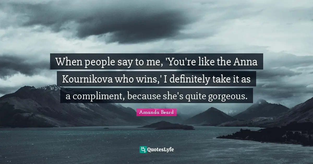 When people say to me, 'You're like the Anna Kournikova who wins,' I definitely take it as a compliment, because she's quite gorgeous.