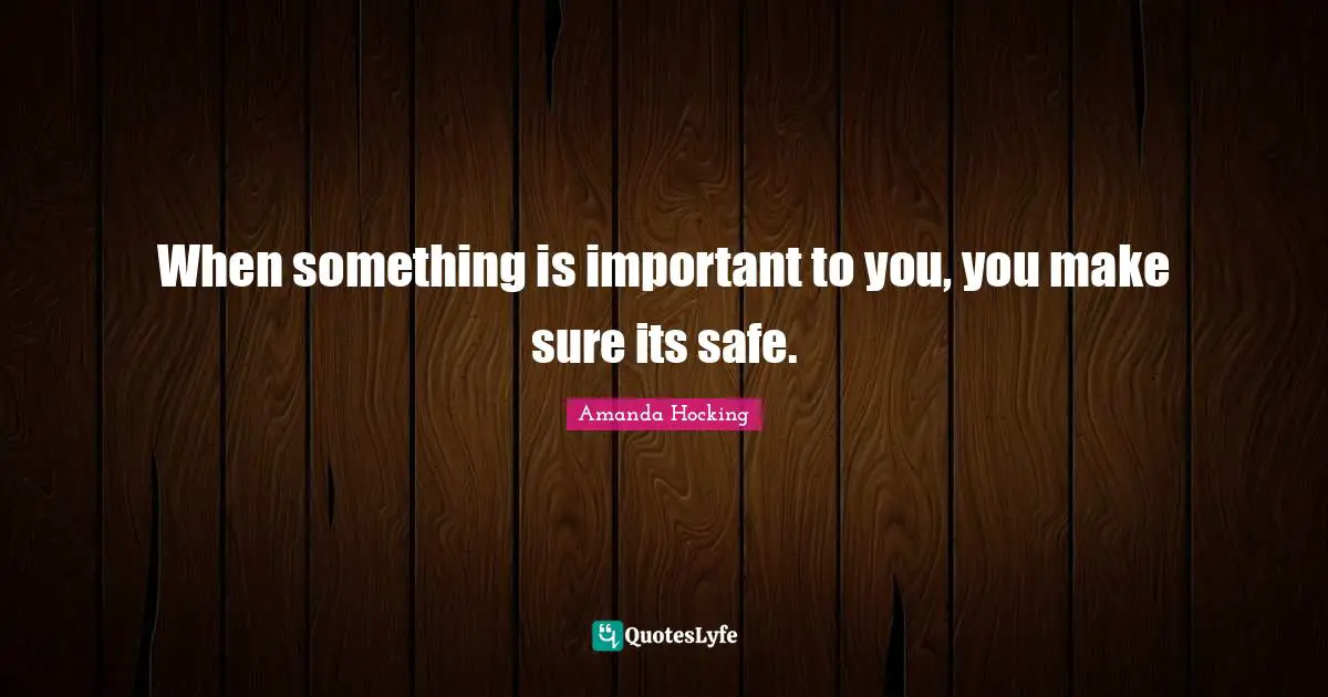 When something is important to you, you make sure its safe.