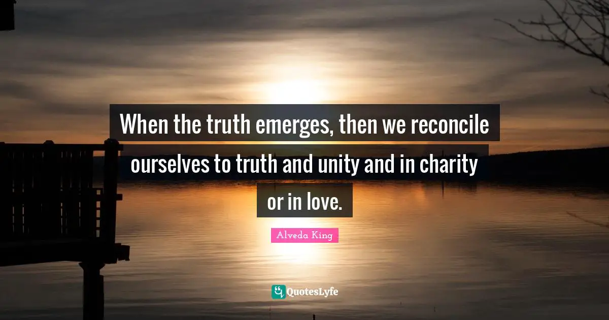 When the truth emerges, then we reconcile ourselves to truth and unity and in charity or in love.
