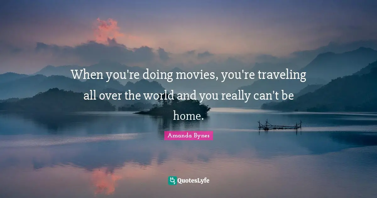 Amanda Bynes Quotes: "When you're doing movies, you're traveling all over the world and you really can't be home."