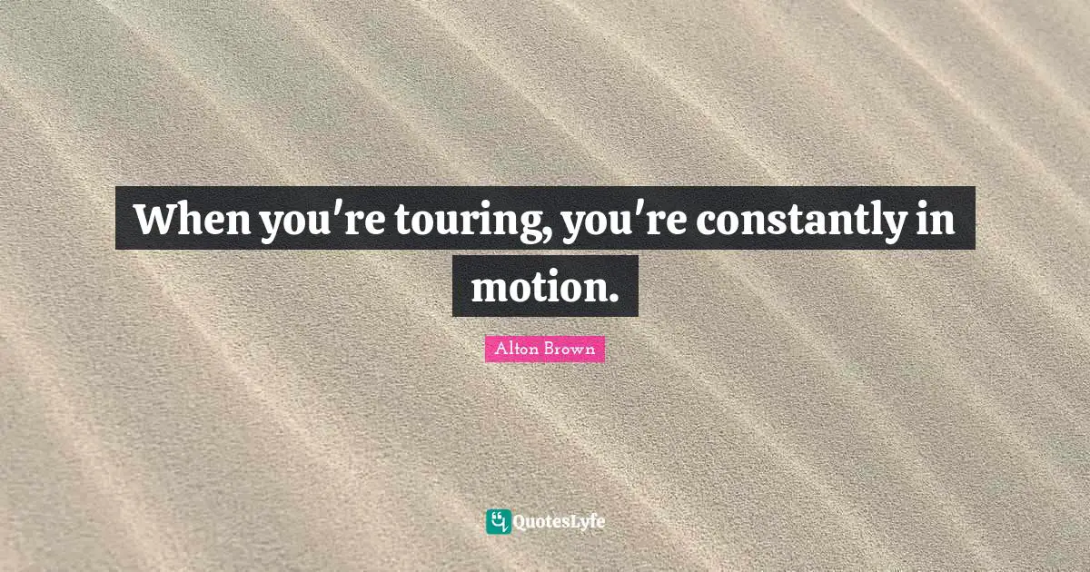 When you're touring, you're constantly in motion.