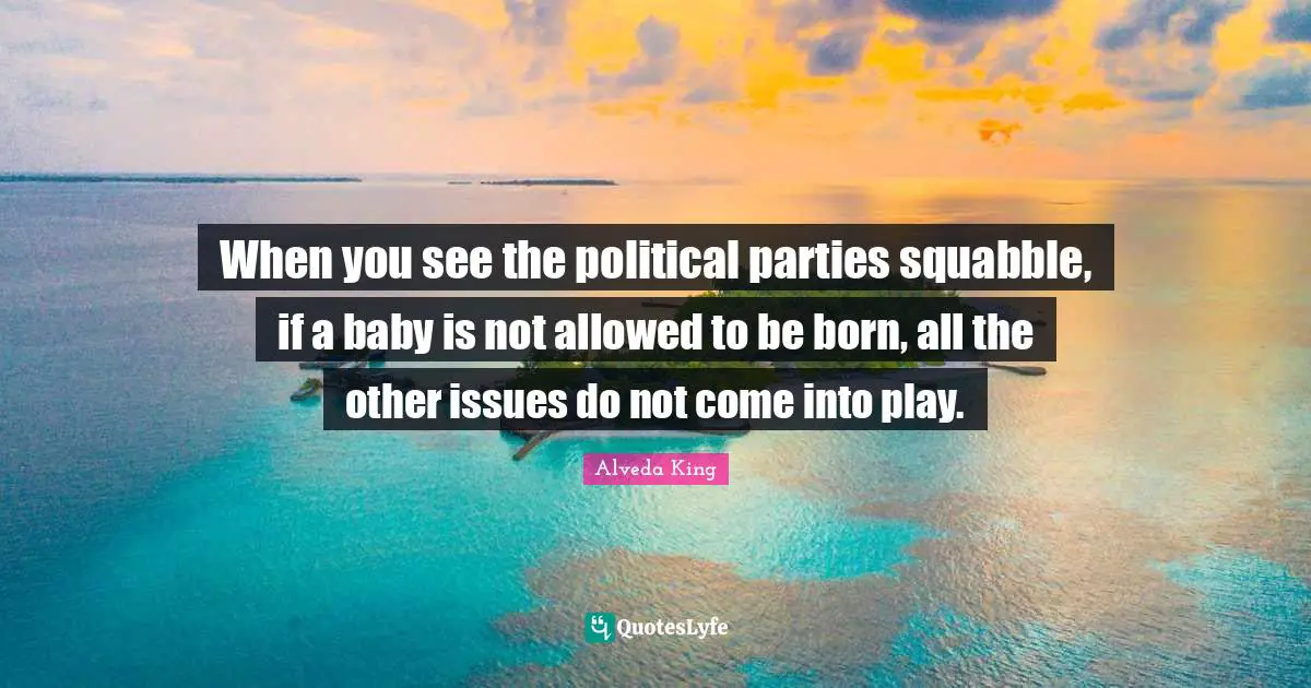 When you see the political parties squabble, if a baby is not allowed to be born, all the other issues do not come into play.
