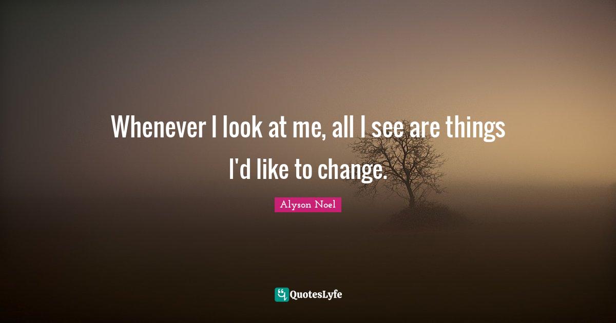 Whenever I look at me, all I see are things I'd like to change.