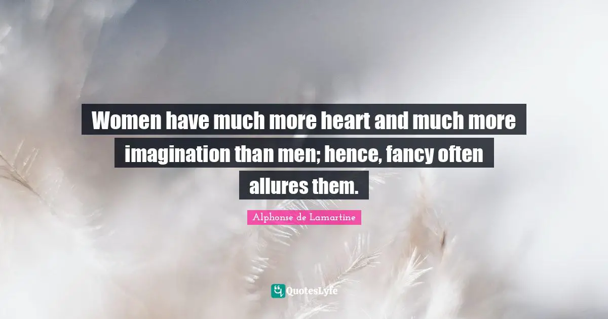 Women have much more heart and much more imagination than men; hence, fancy often allures them.