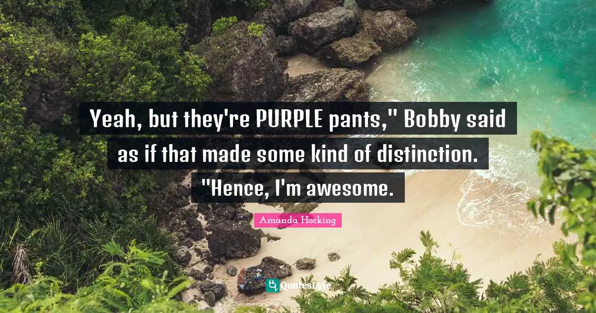 Yeah, but they're PURPLE pants," Bobby said as if that made some kind of distinction. "Hence, I'm awesome.