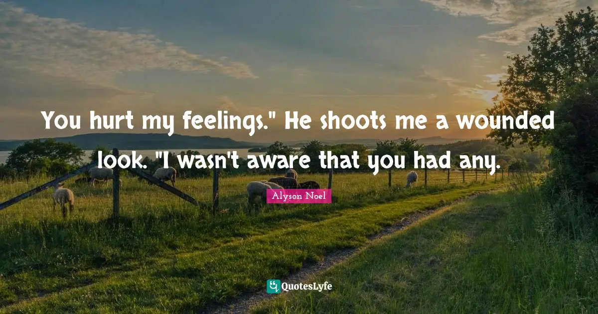 You hurt my feelings." He shoots me a wounded look. "I wasn't aware that you had any.