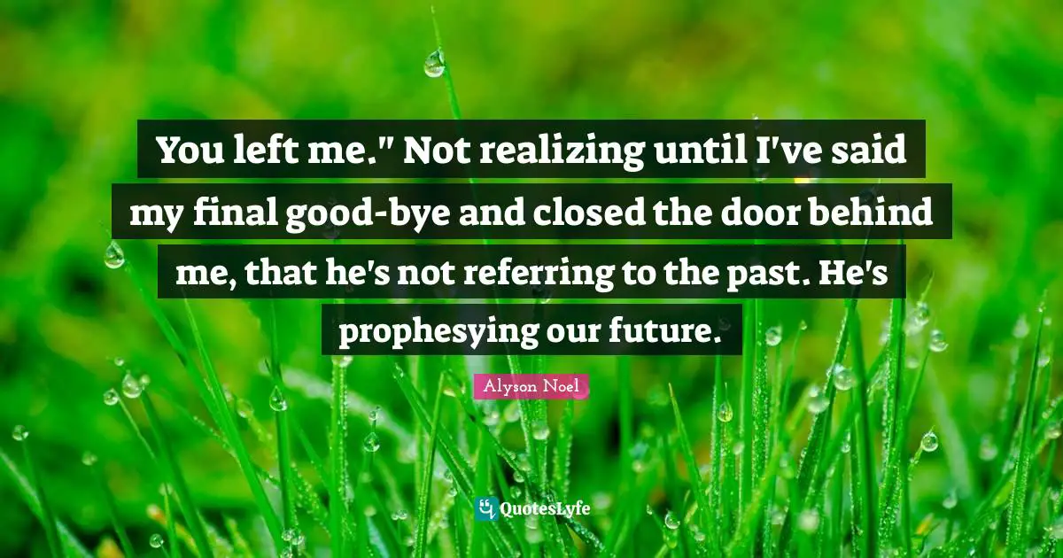 You Left Me Quotes: "You left me." Not realizing until I've said my final good-bye and closed the door behind me, that he's not referring to the past. He's prophesying our future."