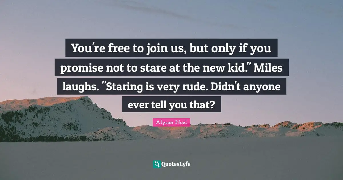 You're free to join us, but only if you promise not to stare at the new kid." Miles laughs. "Staring is very rude. Didn't anyone ever tell you that?