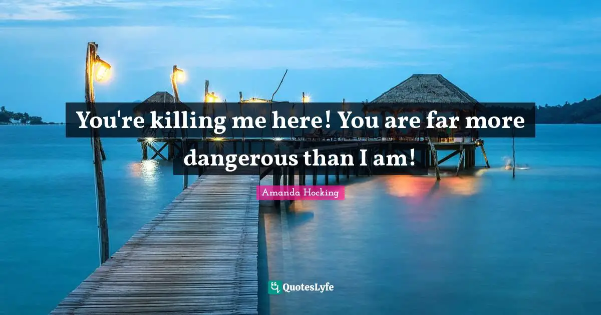 You're killing me here! You are far more dangerous than I am!