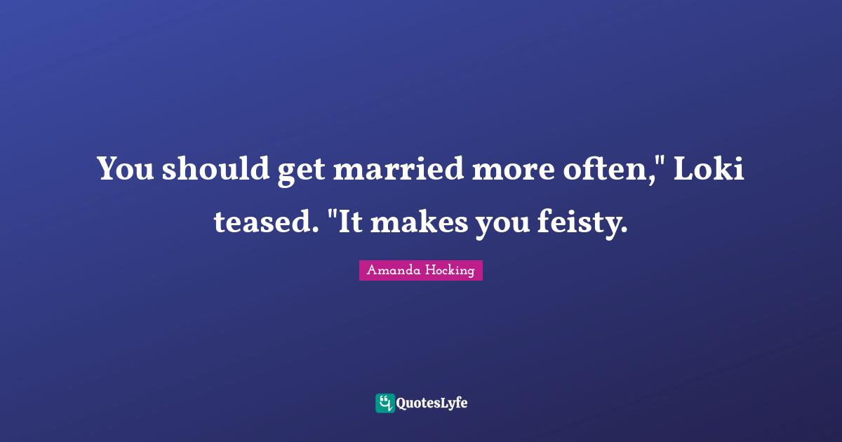 You should get married more often," Loki teased. "It makes you feisty.