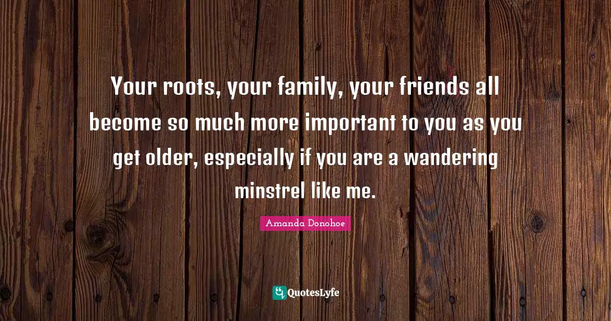 Your roots, your family, your friends all become so much more important to you as you get older, especially if you are a wandering minstrel like me.