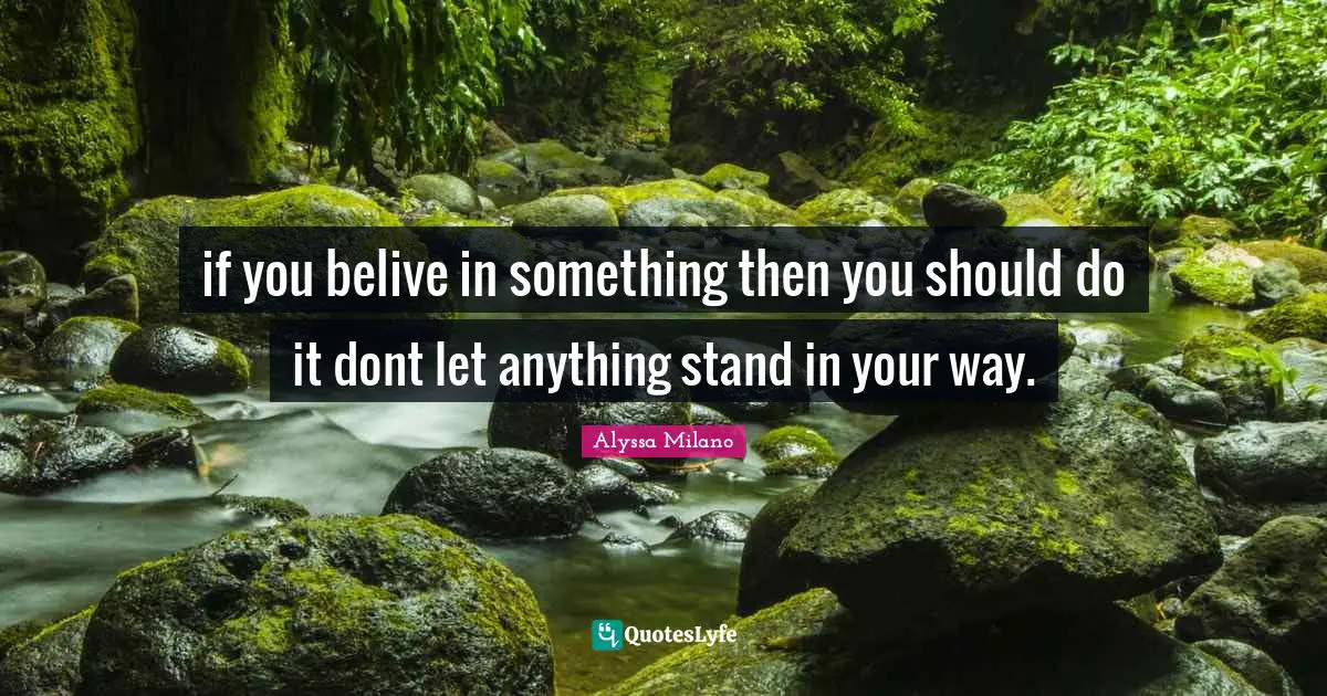 if you belive in something then you should do it dont let anything stand in your way.