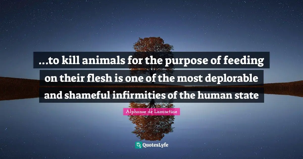 ...to kill animals for the purpose of feeding on their flesh is one of the most deplorable and shameful infirmities of the human state