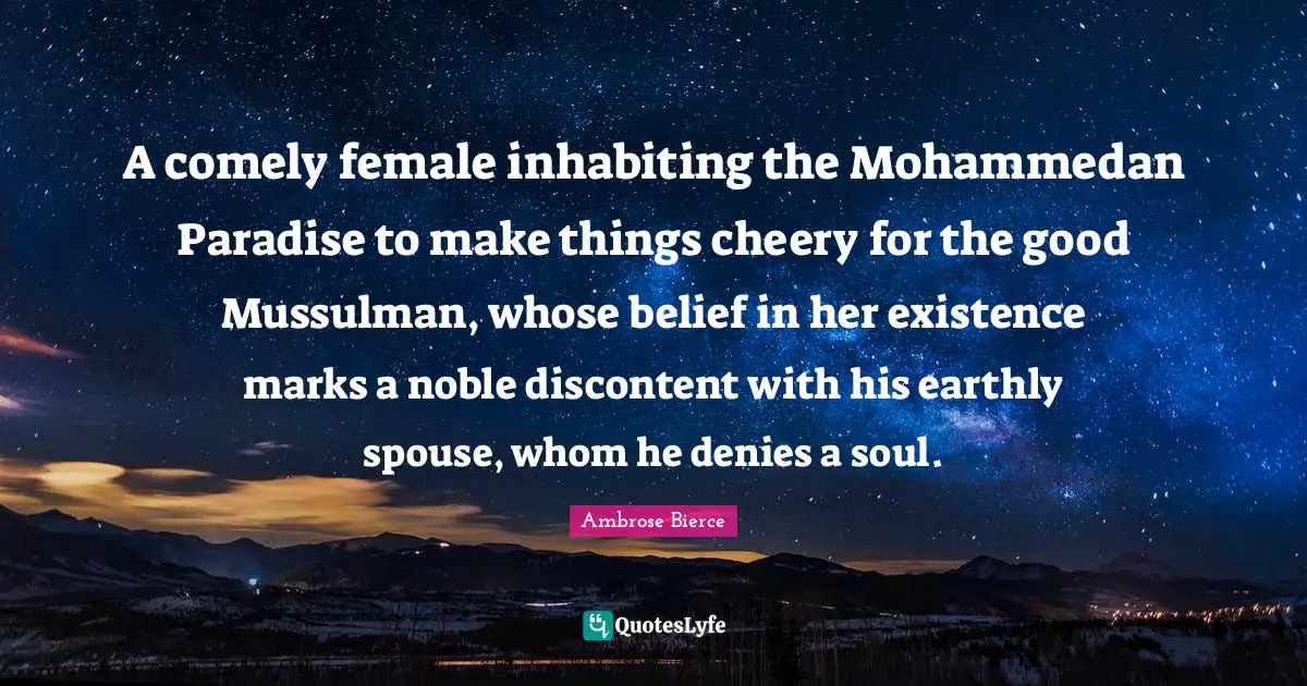 A comely female inhabiting the Mohammedan Paradise to make things cheery for the good Mussulman, whose belief in her existence marks a noble discontent with his earthly spouse, whom he denies a soul.