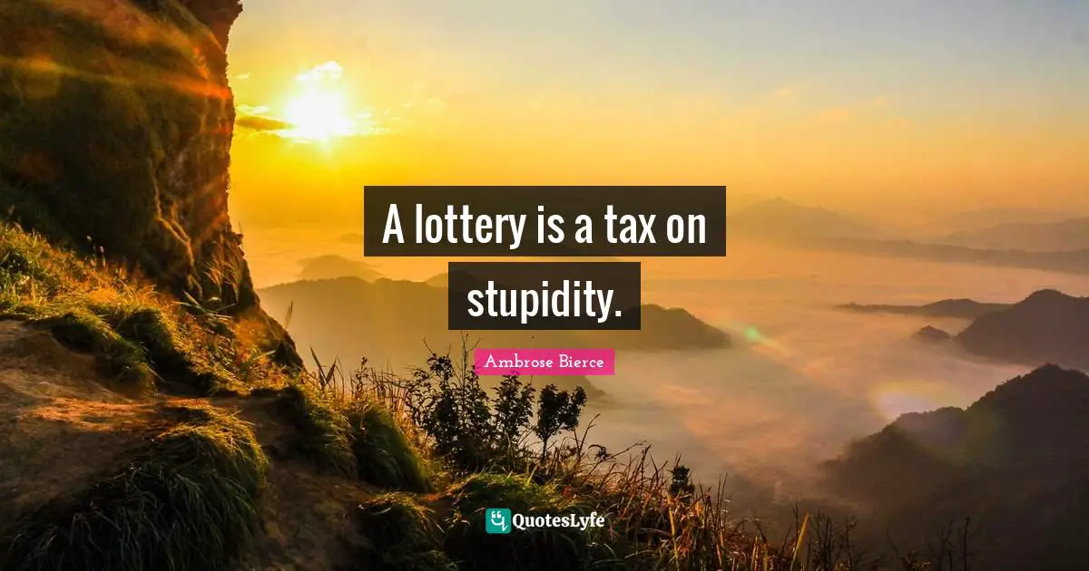 A lottery is a tax on stupidity.