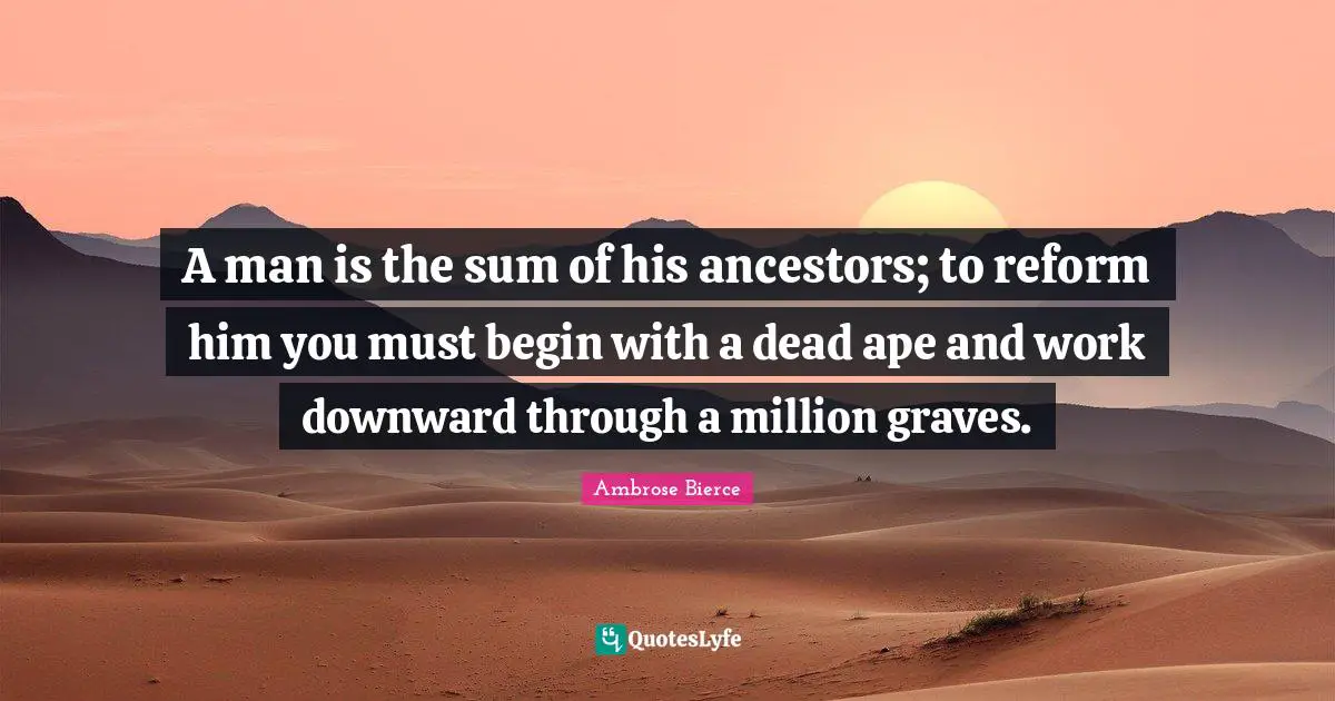 A man is the sum of his ancestors; to reform him you must begin with a dead ape and work downward through a million graves.