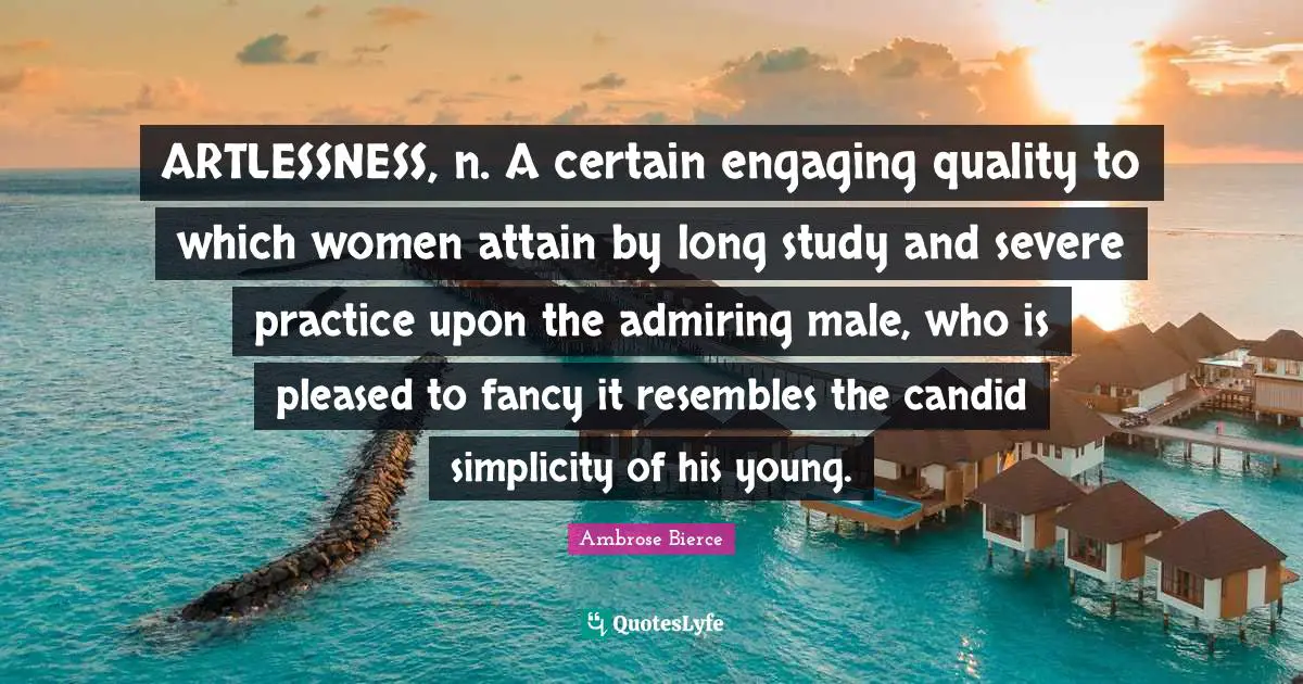 Candid Quotes: "ARTLESSNESS, n. A certain engaging quality to which women attain by long study and severe practice upon the admiring male, who is pleased to fancy it resembles the candid simplicity of his young."