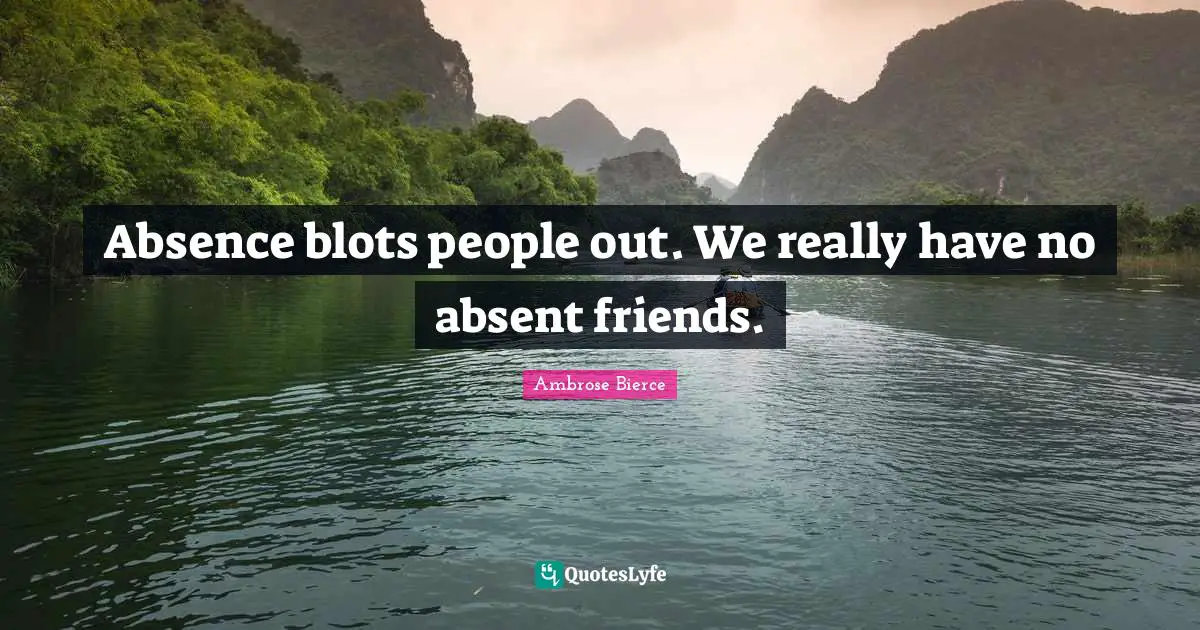 Absence blots people out. We really have no absent friends.