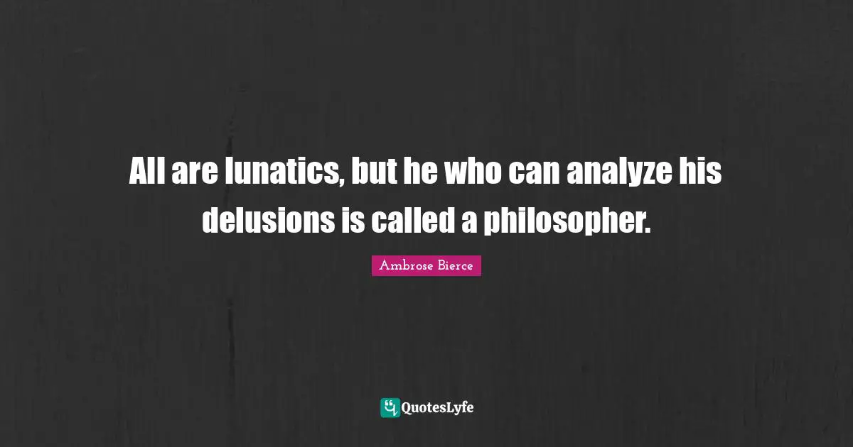 All are lunatics, but he who can analyze his delusions is called a philosopher.