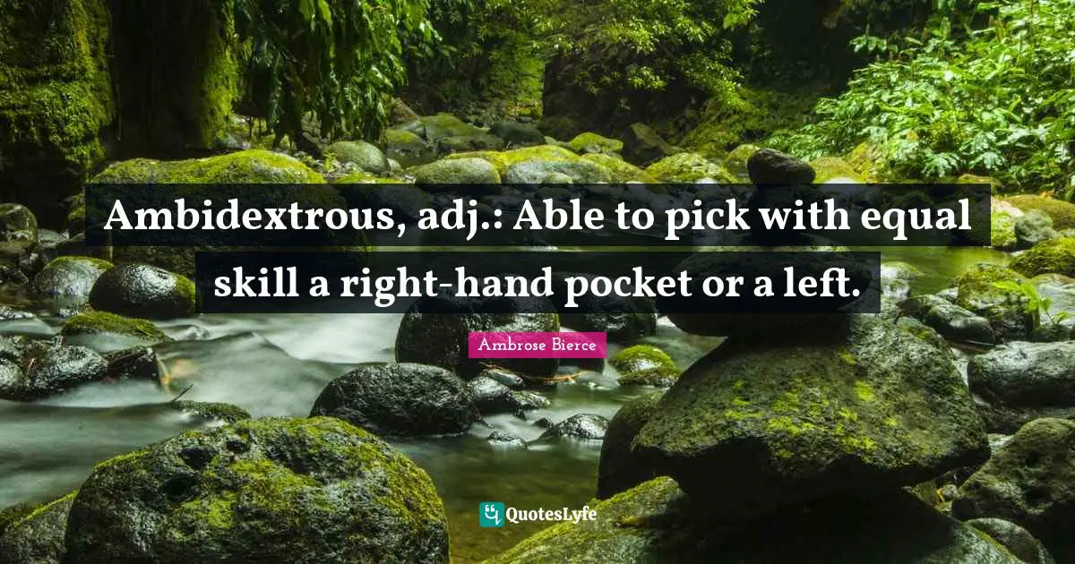 Ambidextrous, adj.: Able to pick with equal skill a right-hand pocket or a left.