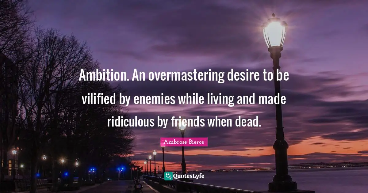 Ambition. An overmastering desire to be vilified by enemies while living and made ridiculous by friends when dead.