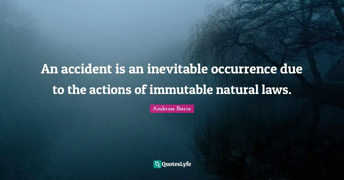 An accident is an inevitable occurrence due to the actions of immutable natural laws.